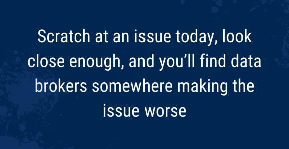 Scratch at an issue today, look close enough, and you'll find data brokers somewhere making the issue worse
